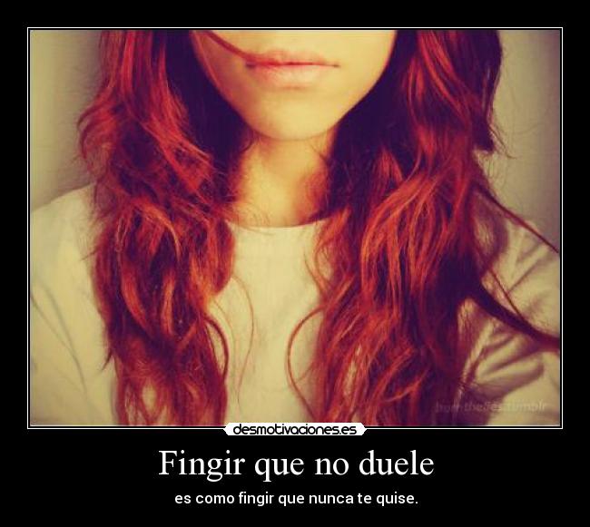 Fingir que no duele - es como fingir que nunca te quise.