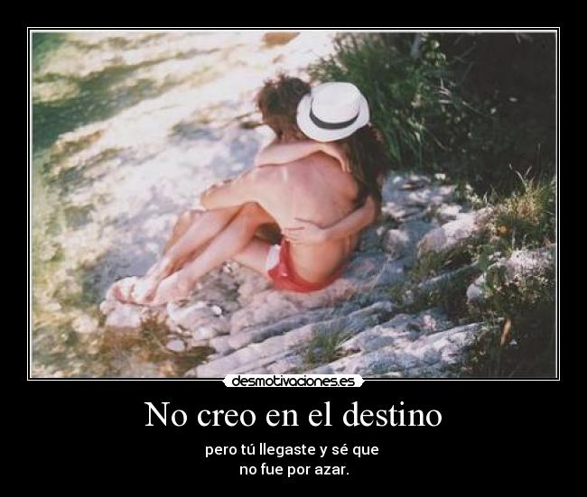 No creo en el destino - pero tú llegaste y sé que 
no fue por azar.