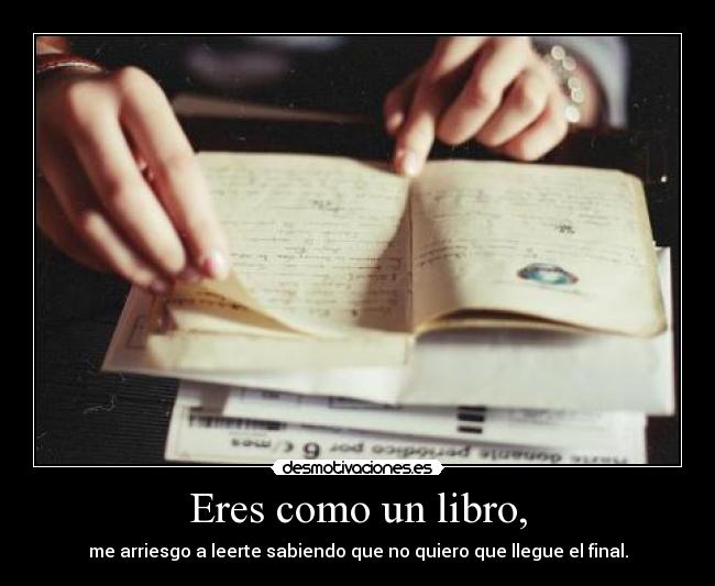 Eres como un libro, - me arriesgo a leerte sabiendo que no quiero que llegue el final.