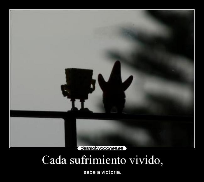 Cada sufrimiento vivido, - sabe a victoria.