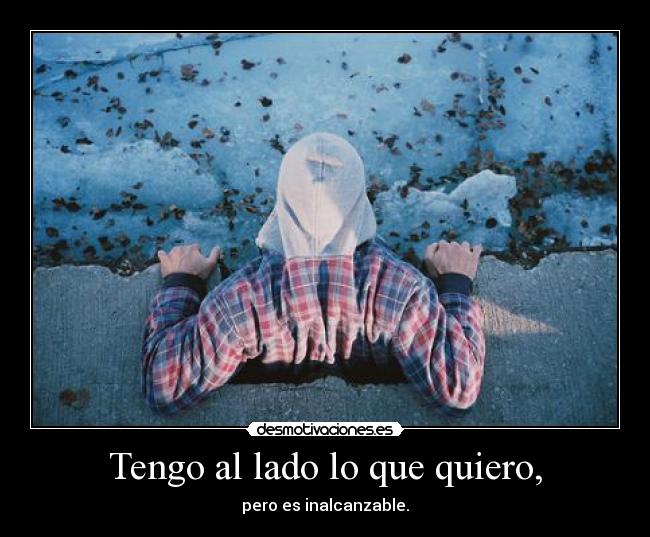 Tengo al lado lo que quiero, - pero es inalcanzable.