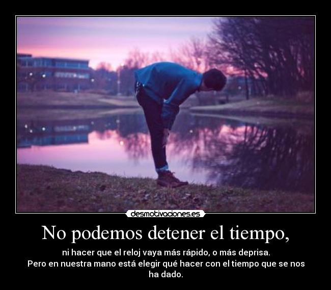 No podemos detener el tiempo, - ni hacer que el reloj vaya más rápido, o más deprisa.
Pero en nuestra mano está elegir qué hacer con el tiempo que se nos ha dado.