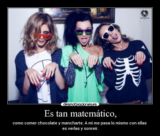 Es tan matemático, - como comer chocolate y mancharte. A mi me pasa lo mismo con ellas
es verlas y sonreír.