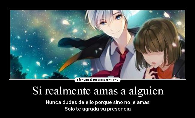 Si realmente amas a alguien - Nunca dudes de ello porque sino no le amas
Solo te agrada su presencia