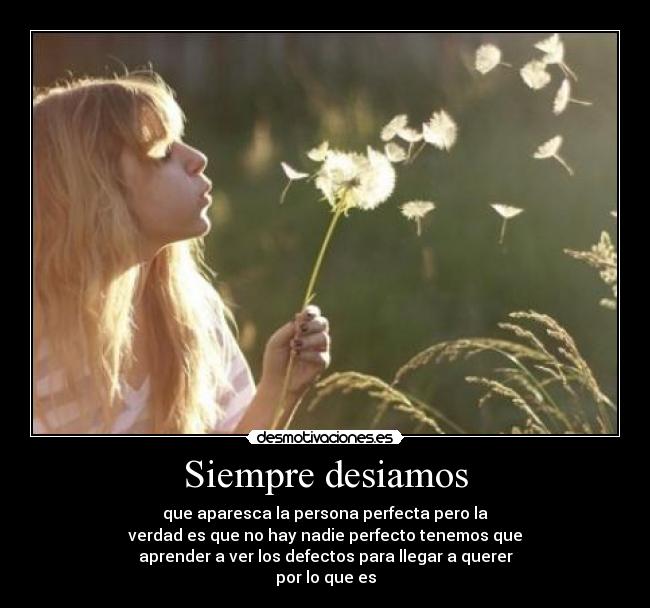 Siempre desiamos - que aparesca la persona perfecta pero la
verdad es que no hay nadie perfecto tenemos que
aprender a ver los defectos para llegar a querer
por lo que es