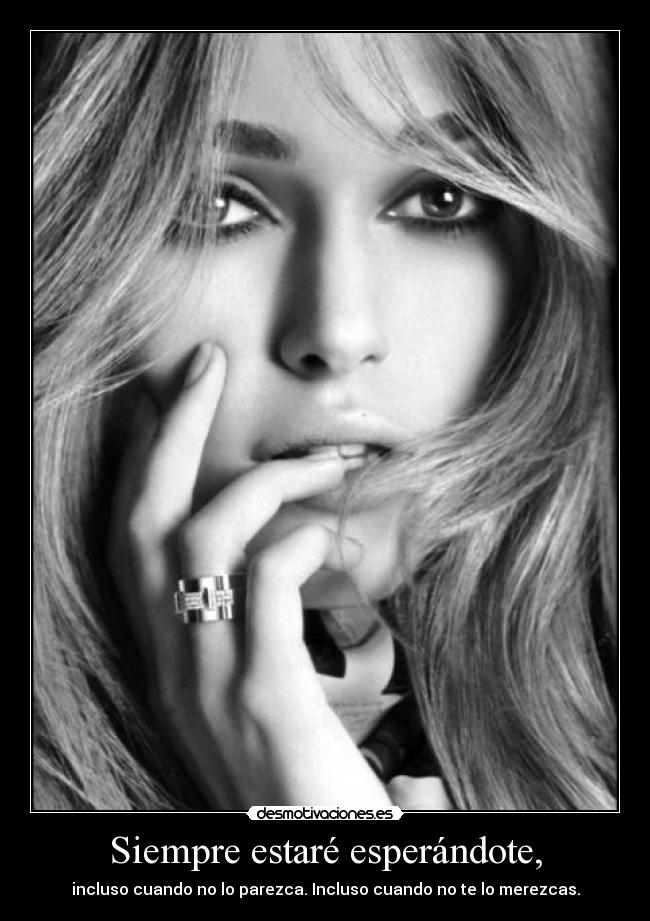 Siempre estaré esperándote, - incluso cuando no lo parezca. Incluso cuando no te lo merezcas.