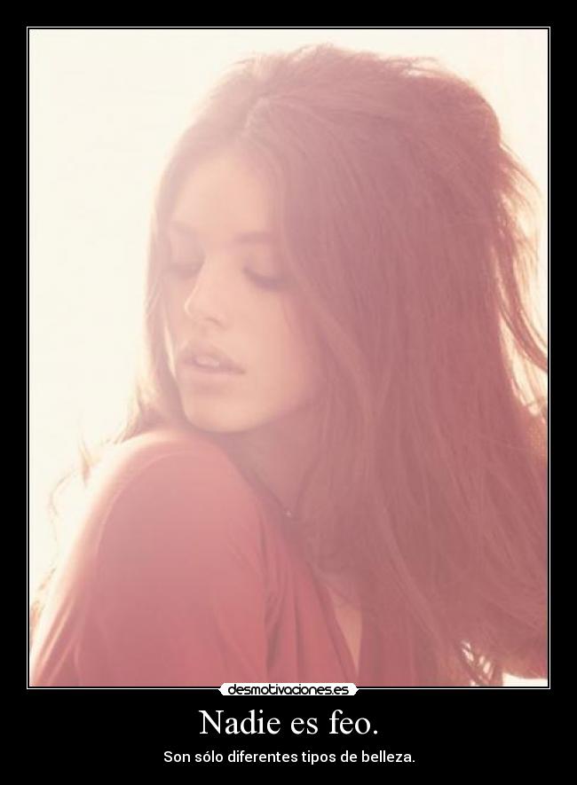 Nadie es feo. - Son sólo diferentes tipos de belleza.