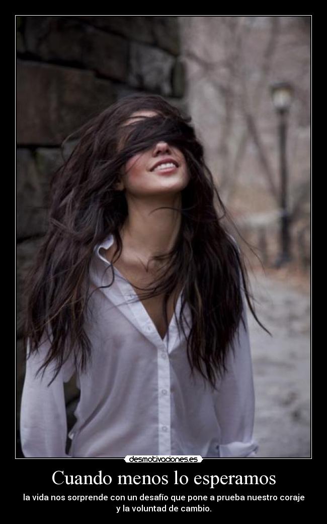 Cuando menos lo esperamos - la vida nos sorprende con un desafío que pone a prueba nuestro coraje
y la voluntad de cambio.