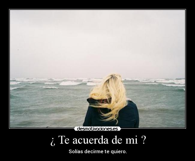 ¿ Te acuerda de mi ? - Solías decirme te quiero.