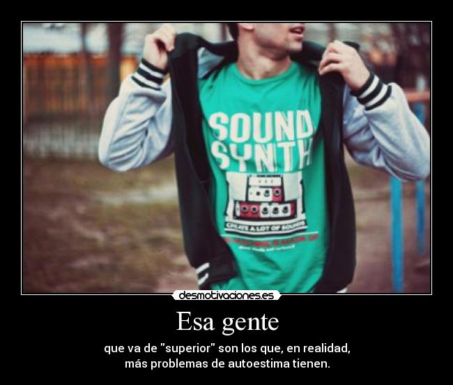 Esa gente - que va de superior son los que, en realidad,
más problemas de autoestima tienen.
