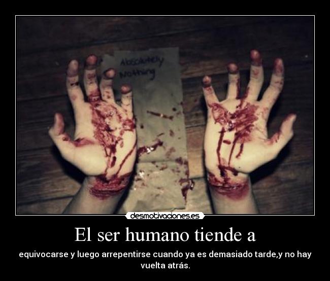 El ser humano tiende a - equivocarse y luego arrepentirse cuando ya es demasiado tarde,y no hay vuelta atrás.