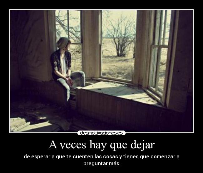 A veces hay que dejar - de esperar a que te cuenten las cosas y tienes que comenzar a preguntar más.