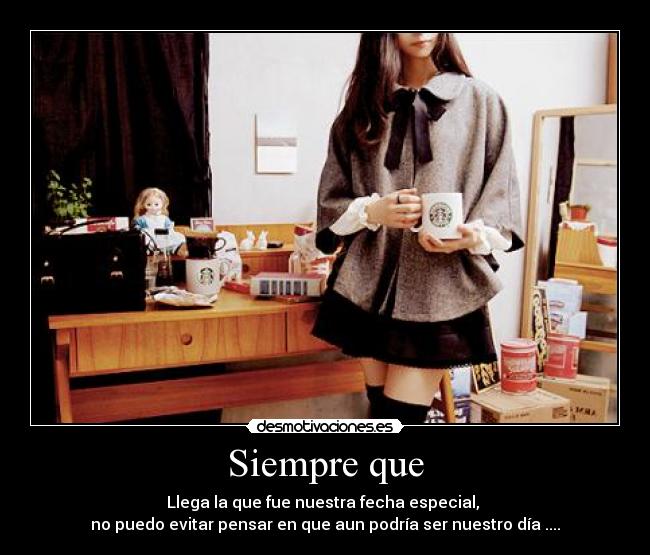 Siempre que - Llega la que fue nuestra fecha especial,
no puedo evitar pensar en que aun podría ser nuestro día ....