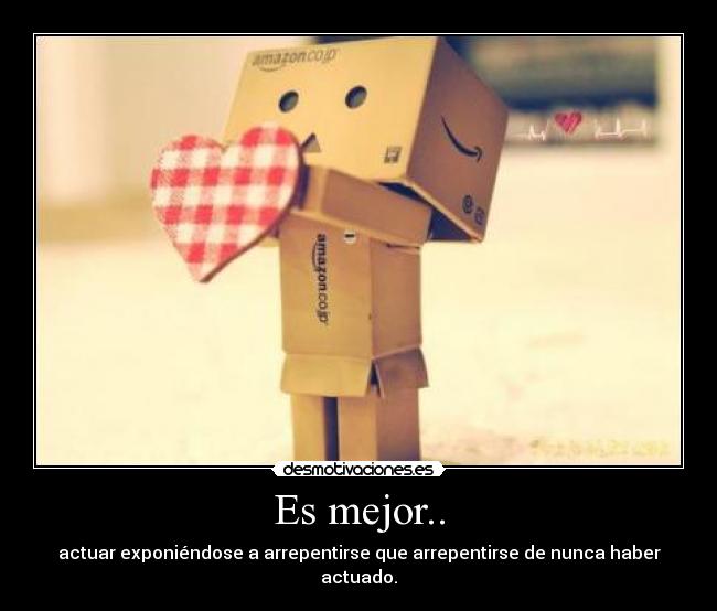 Es mejor.. - actuar exponiéndose a arrepentirse que arrepentirse de nunca haber actuado.