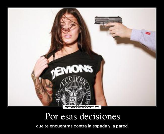 Por esas decisiones - que te encuentras contra la espada y la pared.