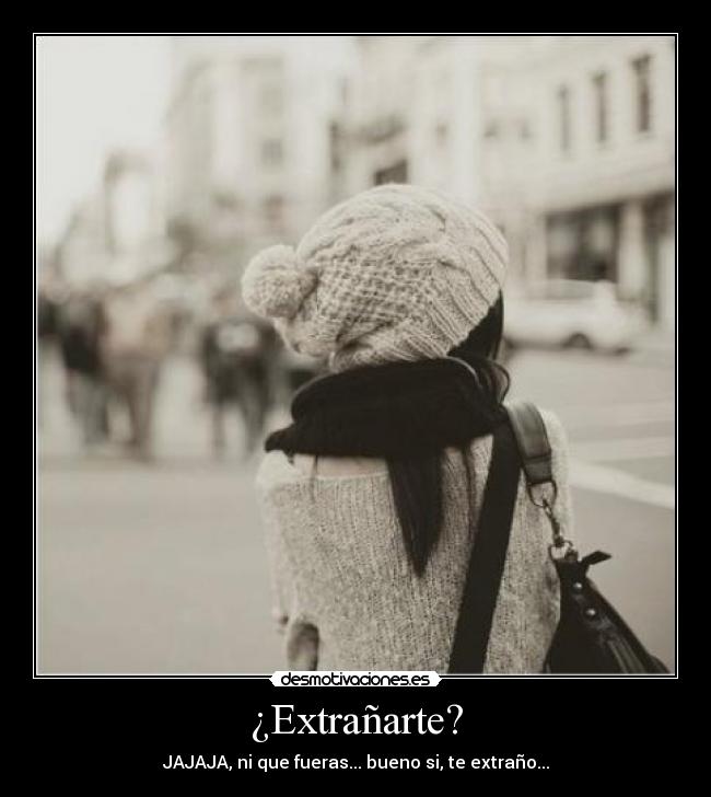 ¿Extrañarte? - JAJAJA, ni que fueras... bueno si, te extraño...