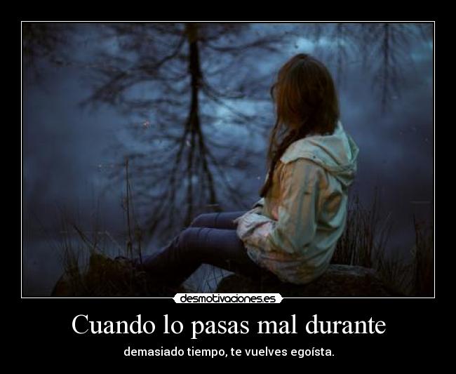 Cuando lo pasas mal durante - demasiado tiempo, te vuelves egoísta.