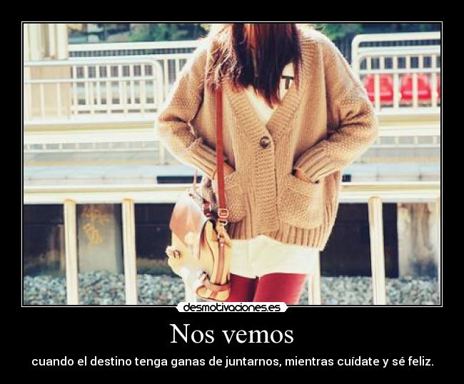 Nos vemos - cuando el destino tenga ganas de juntarnos, mientras cuídate y sé feliz.