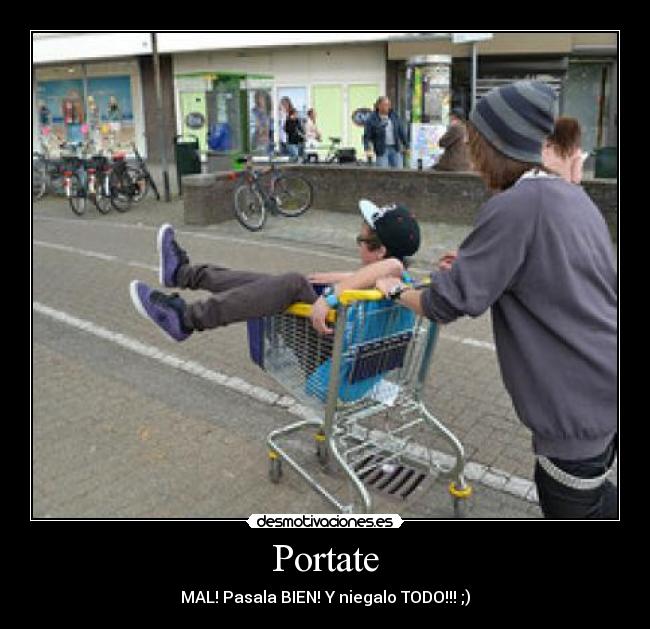Portate - MAL! Pasala BIEN! Y niegalo TODO!!! ;)