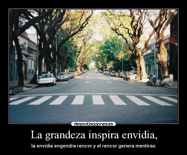 La grandeza inspira envidia, - la envidia engendra rencor y el rencor genera mentiras.