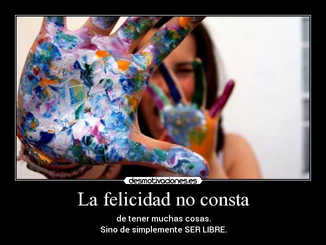 La felicidad no consta - de tener muchas cosas.
Sino de simplemente SER LIBRE.