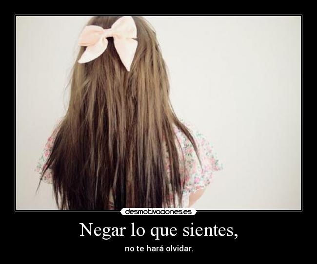 Negar lo que sientes, - no te hará olvidar.