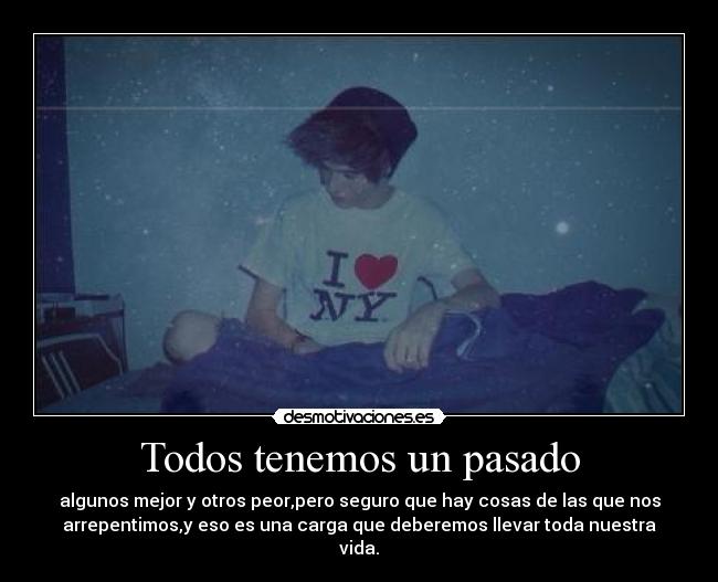 Todos tenemos un pasado - algunos mejor y otros peor,pero seguro que hay cosas de las que nos
arrepentimos,y eso es una carga que deberemos llevar toda nuestra
vida.