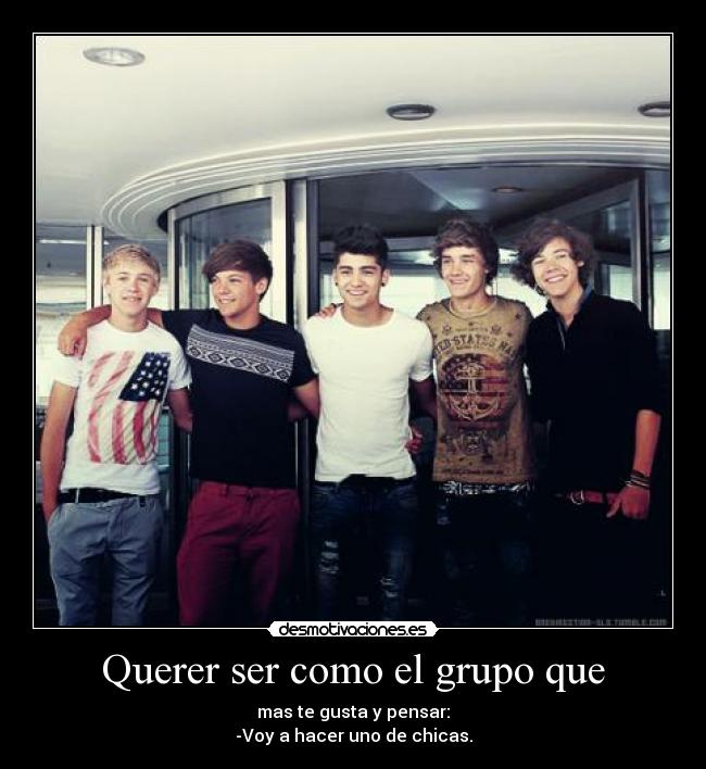 Querer ser como el grupo que - mas te gusta y pensar:
-Voy a hacer uno de chicas.