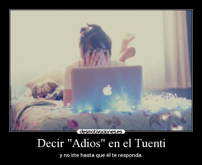 Decir Adios en el Tuenti - y no irte hasta que él te responda.