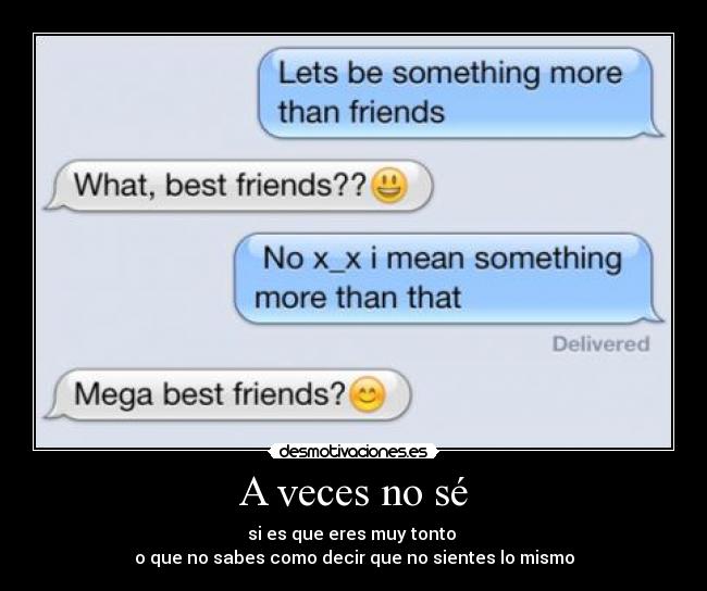 A veces no sé - si es que eres muy tonto
o que no sabes como decir que no sientes lo mismo