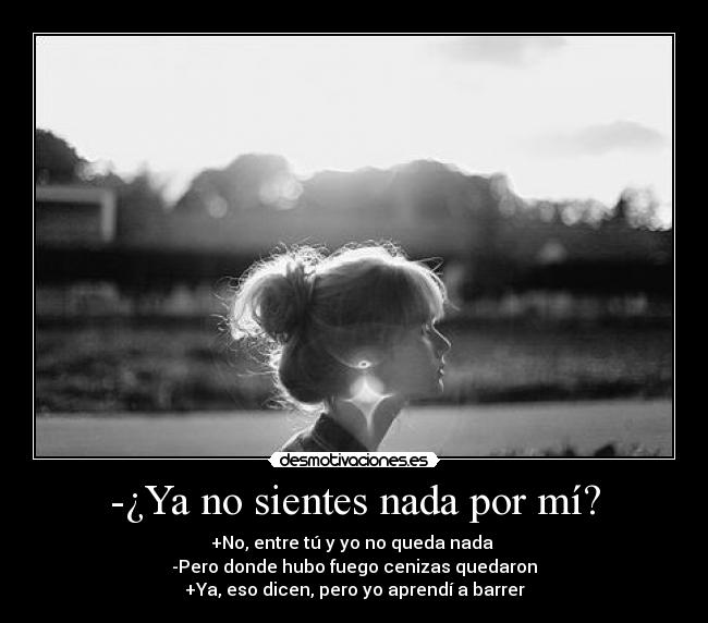 -¿Ya no sientes nada por mí? - +No, entre tú y yo no queda nada 
-Pero donde hubo fuego cenizas quedaron
+Ya, eso dicen, pero yo aprendí a barrer