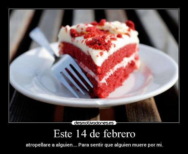 Este 14 de febrero - atropellare a alguien.... Para sentir que alguien muere por mi.
