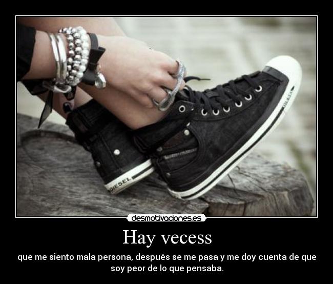 Hay vecess - que me siento mala persona, después se me pasa y me doy cuenta de que
soy peor de lo que pensaba.