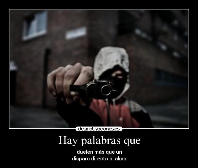 Hay palabras que - duelen más que un
disparo directo al alma