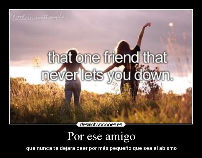 Por ese amigo - que nunca te dejara caer por más pequeño que sea el abismo