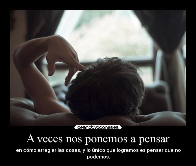 A veces nos ponemos a pensar - en cómo arreglar las cosas, y lo único que logramos es pensar que no podemos.