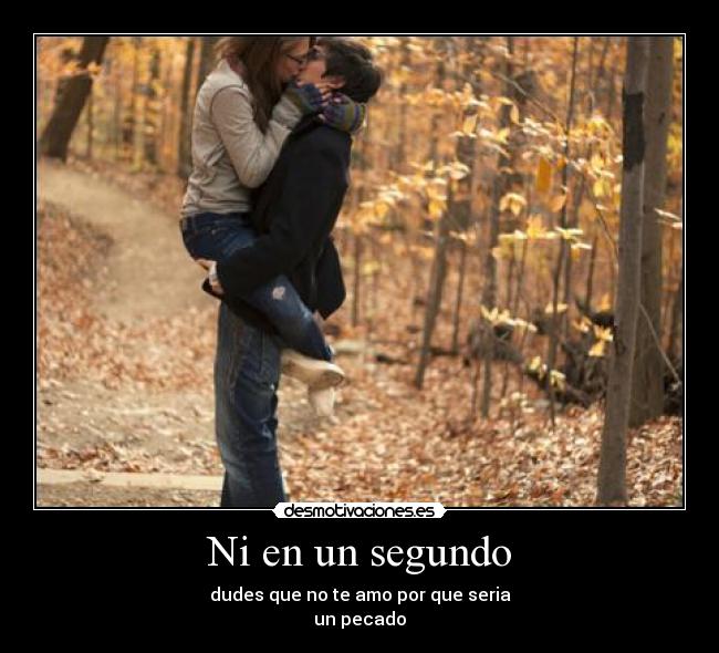 Ni en un segundo - dudes que no te amo por que seria
un pecado
