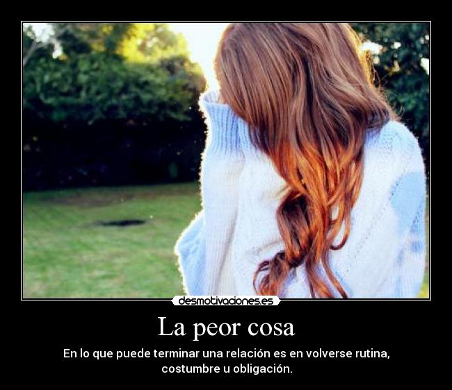 La peor cosa - En lo que puede terminar una relación es en volverse rutina, costumbre u obligación.