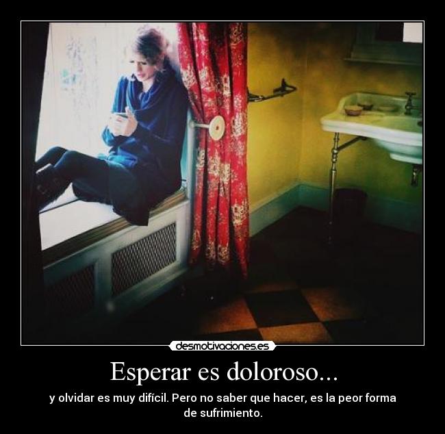Esperar es doloroso... - y olvidar es muy difícil. Pero no saber que hacer, es la peor forma de sufrimiento.