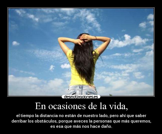 En ocasiones de la vida, - el tiempo la distancia no están de nuestro lado, pero ahí que saber
derribar los obstáculos, porque aveces la personas que más queremos,
es esa que más nos hace daño.
