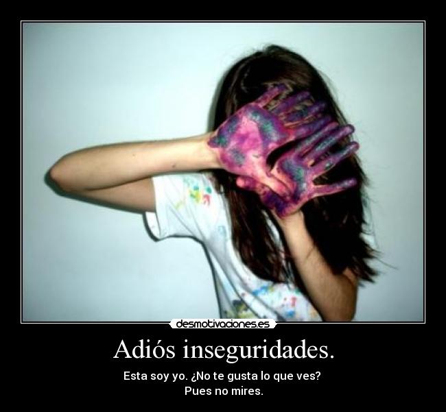 Adiós inseguridades. - Esta soy yo. ¿No te gusta lo que ves?
Pues no mires.