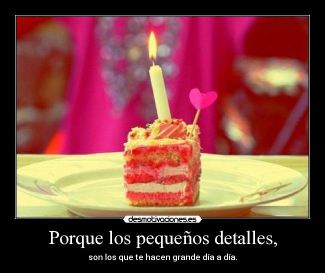 Porque los pequeños detalles, - son los que te hacen grande día a día.