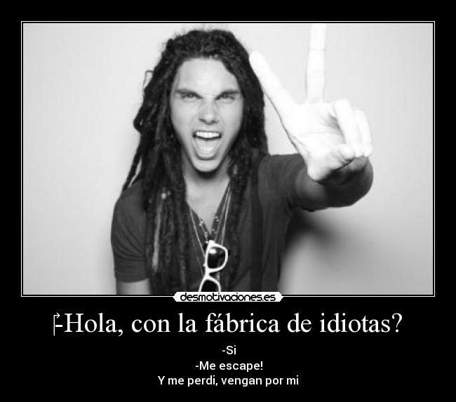 -Hola, con la fábrica de idiotas? - -Si
-Me escape!
Y me perdi, vengan por mi