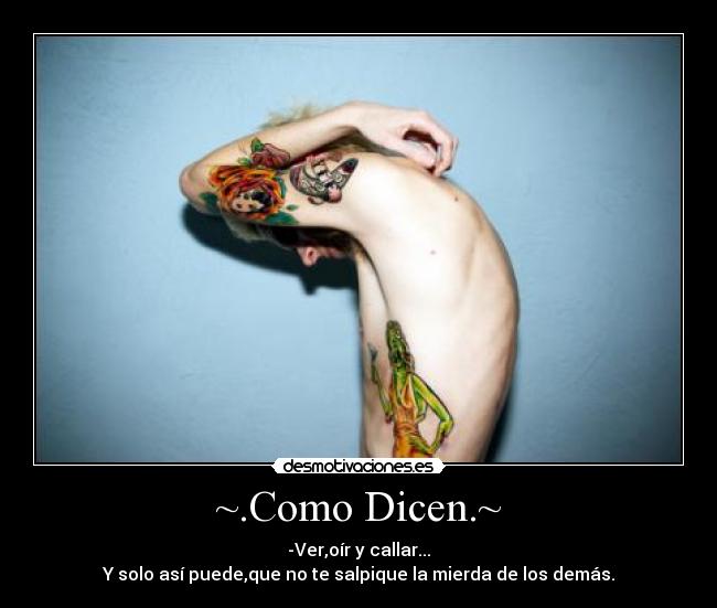 ~.Como Dicen.~ - -Ver,oír y callar...
Y solo así puede,que no te salpique la mierda de los demás.