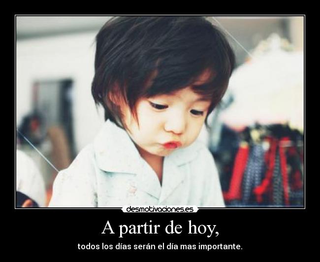 A partir de hoy, - todos los días serán el día mas importante.