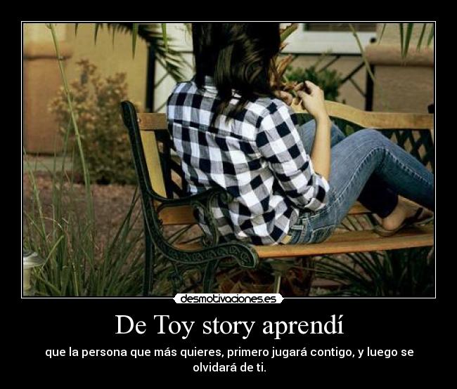 De Toy story aprendà - que la persona que más quieres, primero jugará contigo, y luego se olvidará de ti.