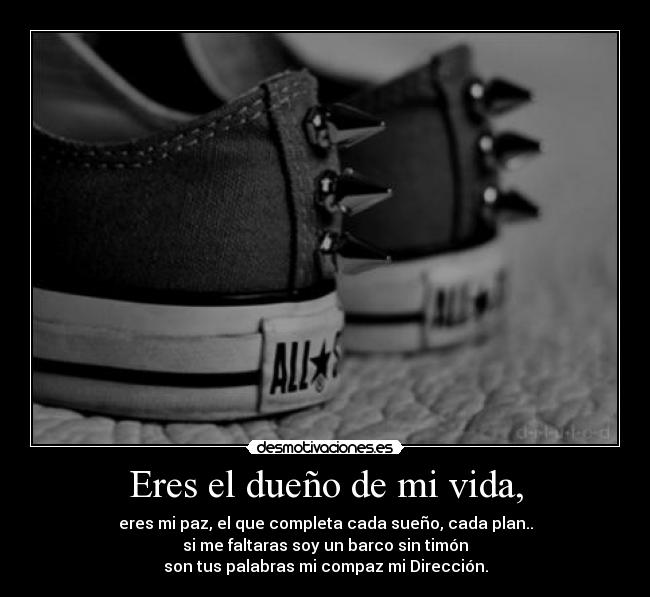 Eres el dueño de mi vida, - eres mi paz, el que completa cada sueño, cada plan..
si me faltaras soy un barco sin timón
son tus palabras mi compaz mi Dirección.