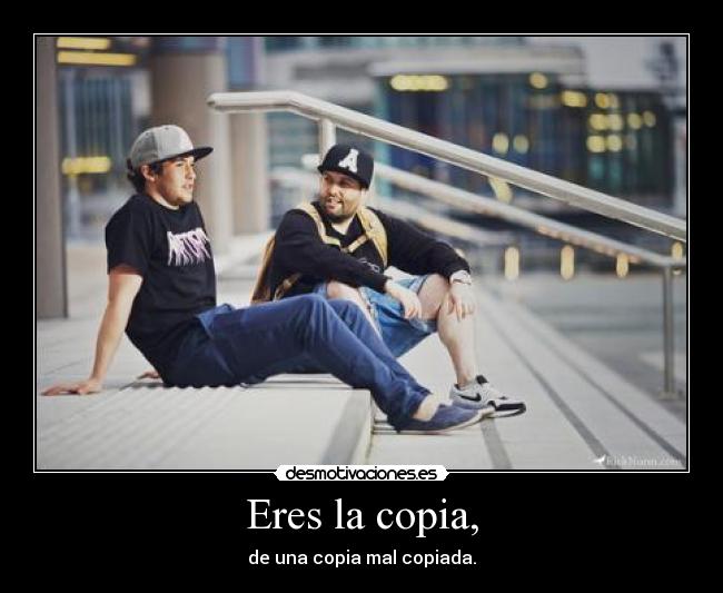 Eres la copia, - de una copia mal copiada.