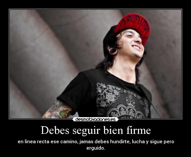 Debes seguir bien firme - en linea recta ese camino, jamas debes hundirte, lucha y sigue pero erguido.