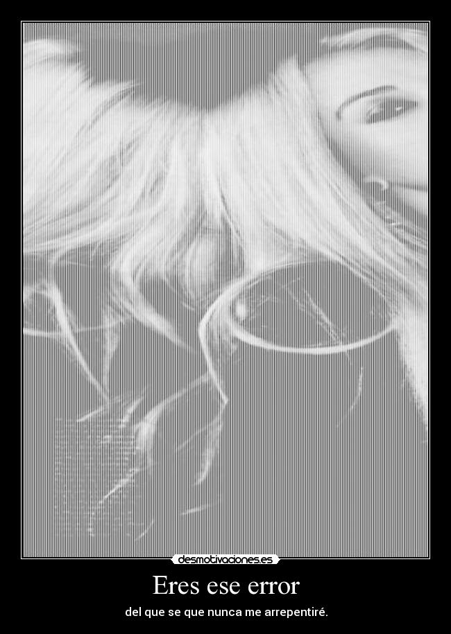 Eres ese error - del que se que nunca me arrepentiré.